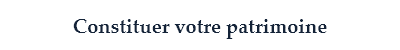 Constituer votre patrimoine