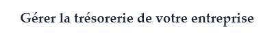Gérer la trésorerie de votre entreprise