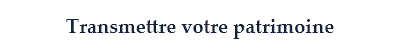 Transmettre votre patrimoine